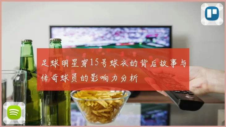 足球明星穿15号球衣的背后故事与传奇球员的影响力分析