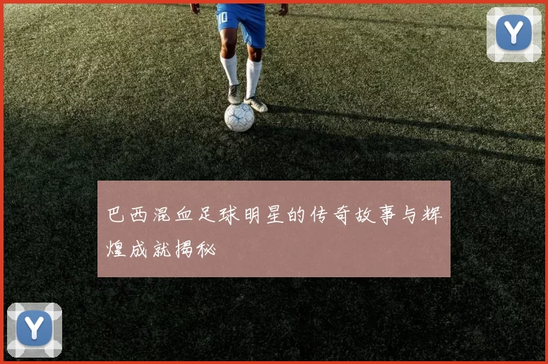 巴西混血足球明星的传奇故事与辉煌成就揭秘