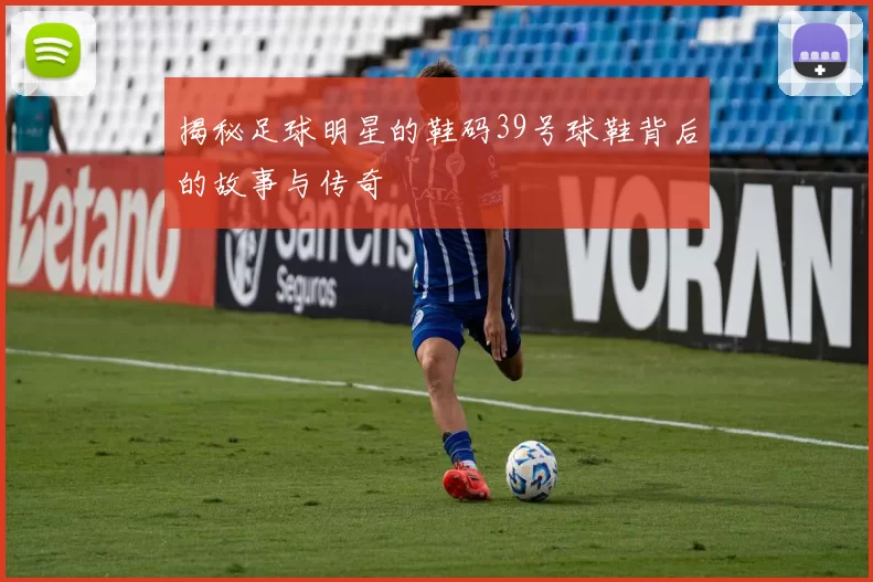 揭秘足球明星的鞋码39号球鞋背后的故事与传奇