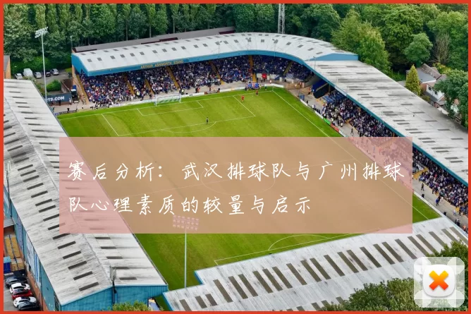 赛后分析：武汉排球队与广州排球队心理素质的较量与启示