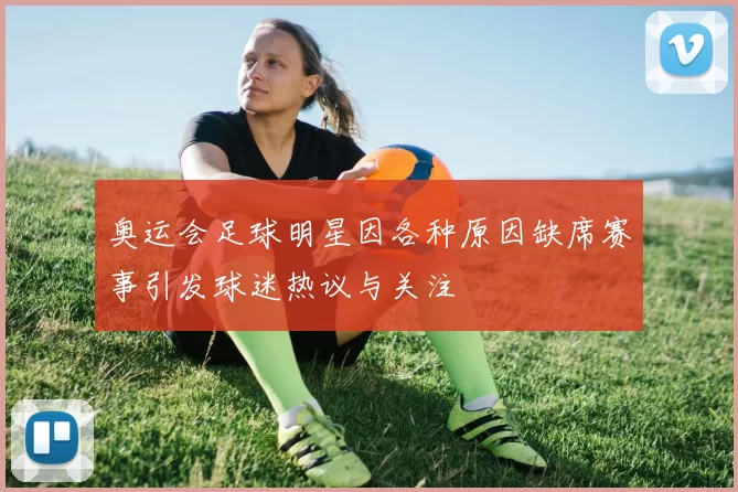 奥运会足球明星因各种原因缺席赛事引发球迷热议与关注