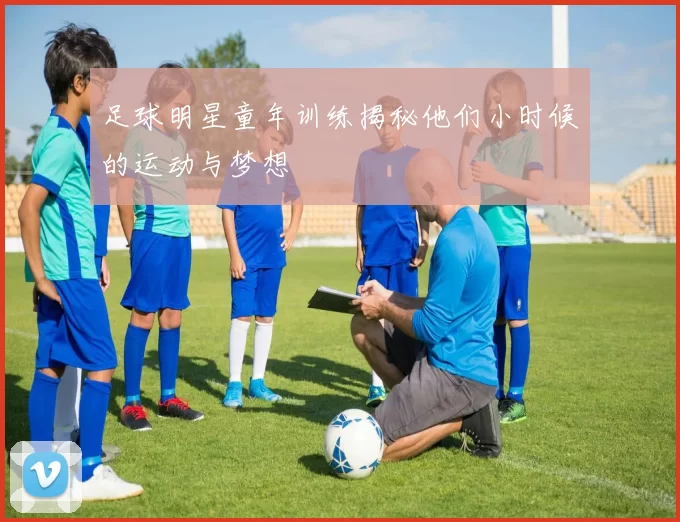 足球明星童年训练揭秘他们小时候的运动与梦想