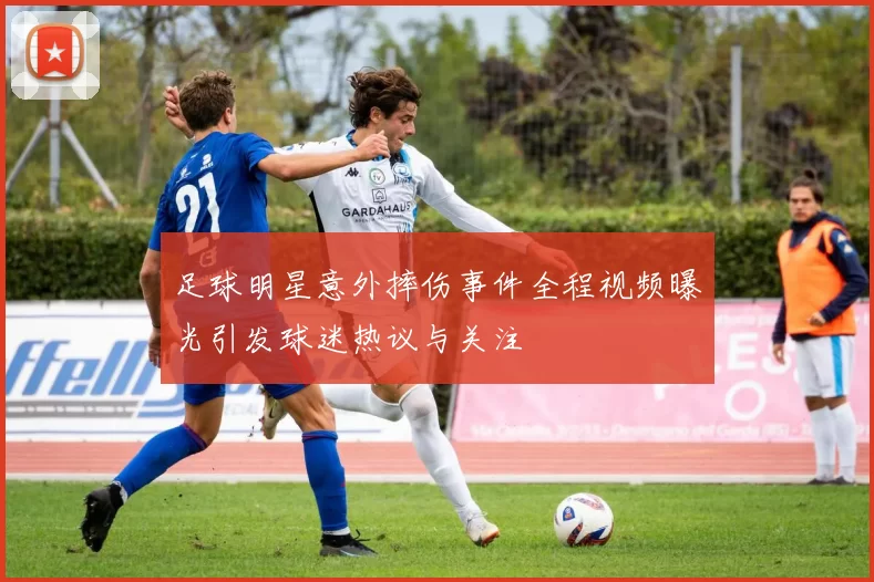 足球明星意外摔伤事件全程视频曝光引发球迷热议与关注