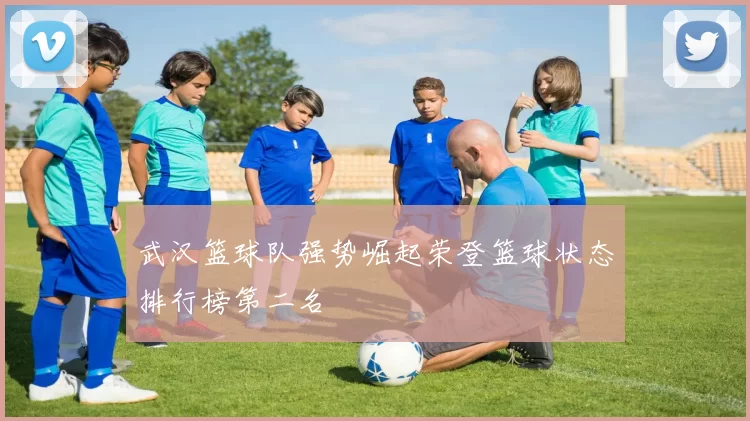 武汉篮球队强势崛起荣登篮球状态排行榜第二名