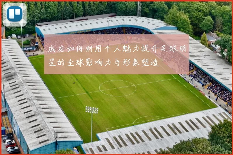 成龙如何利用个人魅力提升足球明星的全球影响力与形象塑造
