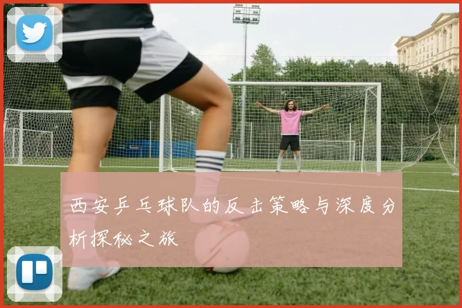西安乒乓球队的反击策略与深度分析探秘之旅