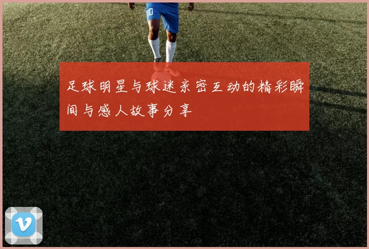 足球明星与球迷亲密互动的精彩瞬间与感人故事分享