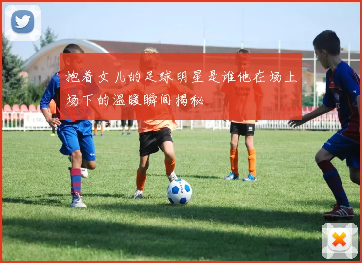 抱着女儿的足球明星是谁他在场上场下的温暖瞬间揭秘
