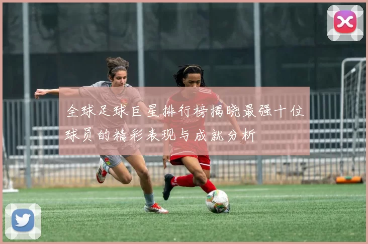 全球足球巨星排行榜揭晓最强十位球员的精彩表现与成就分析