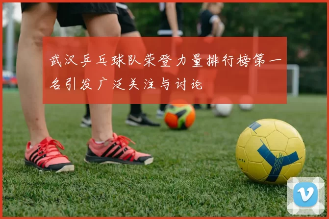 武汉乒乓球队荣登力量排行榜第一名引发广泛关注与讨论