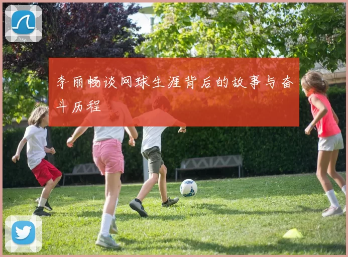 李丽畅谈网球生涯背后的故事与奋斗历程