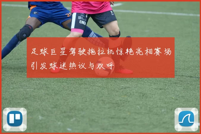 足球巨星驾驶拖拉机惊艳亮相赛场引发球迷热议与欢呼