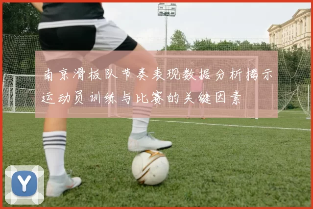 南京滑板队节奏表现数据分析揭示运动员训练与比赛的关键因素