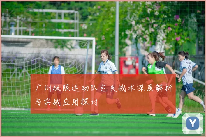 广州极限运动队包夹战术深度解析与实战应用探讨