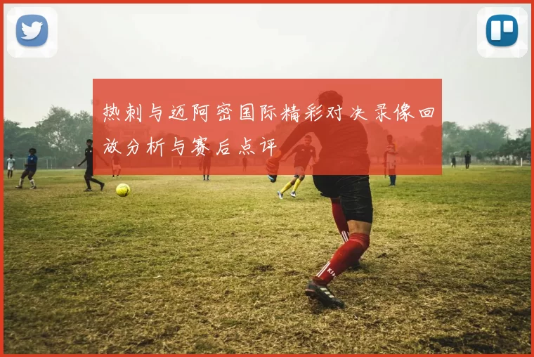 热刺与迈阿密国际精彩对决录像回放分析与赛后点评
