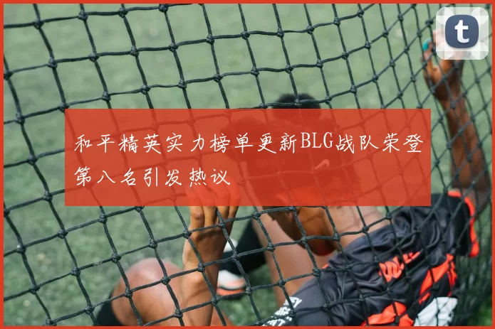 和平精英实力榜单更新BLG战队荣登第八名引发热议