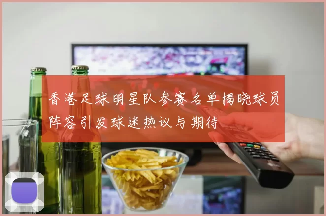 香港足球明星队参赛名单揭晓球员阵容引发球迷热议与期待