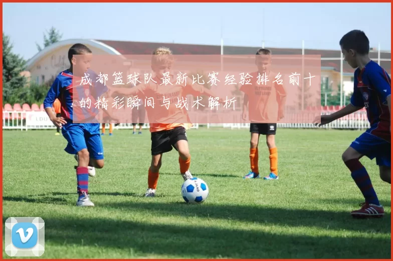 成都篮球队最新比赛经验排名前十的精彩瞬间与战术解析