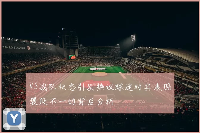 V5战队状态引发热议球迷对其表现褒贬不一的背后分析