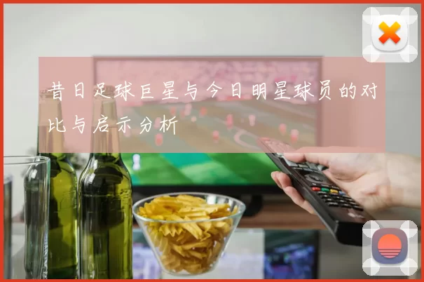 昔日足球巨星与今日明星球员的对比与启示分析