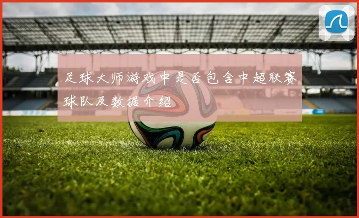 足球大师游戏中是否包含中超联赛球队及数据介绍