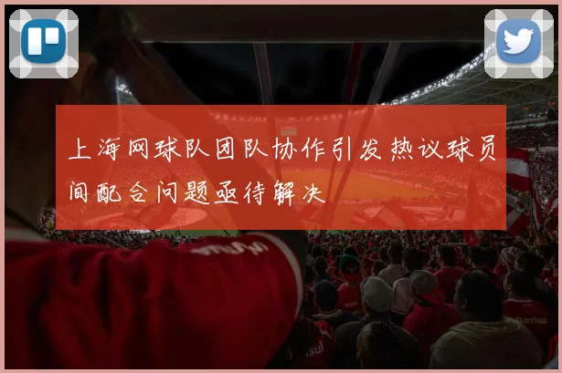 上海网球队团队协作引发热议球员间配合问题亟待解决