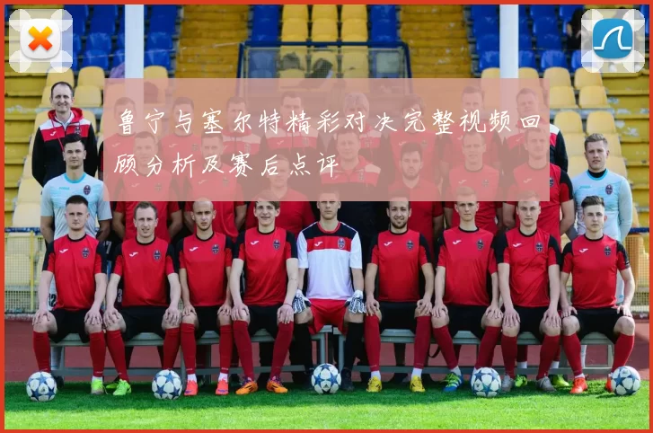 鲁宁与塞尔特精彩对决完整视频回顾分析及赛后点评