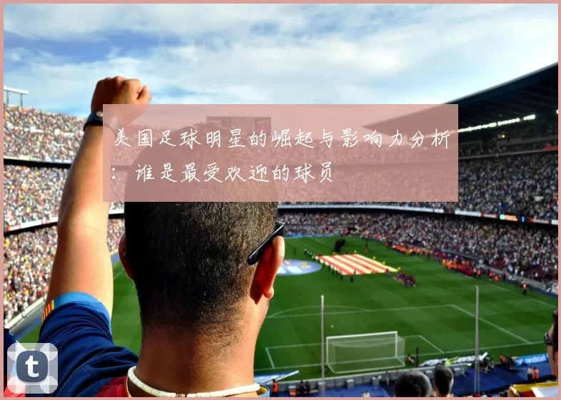 美国足球明星的崛起与影响力分析：谁是最受欢迎的球员