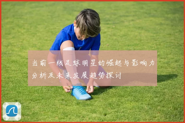 当前一线足球明星的崛起与影响力分析及未来发展趋势探讨