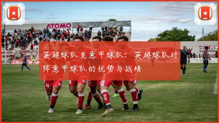 英超球队克意甲球队：英超球队对阵意甲球队的优势与战绩