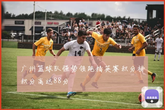广州篮球队强势领跑精英赛积分榜积分高达88分