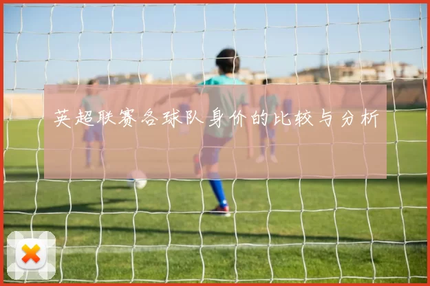 英超联赛各球队身价的比较与分析