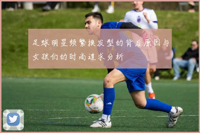 足球明星频繁换发型的背后原因与女孩们的时尚追求分析