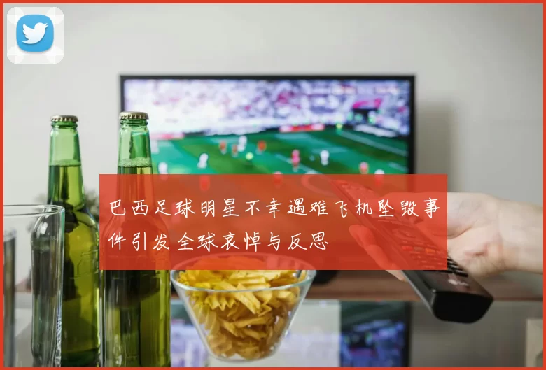 巴西足球明星不幸遇难飞机坠毁事件引发全球哀悼与反思
