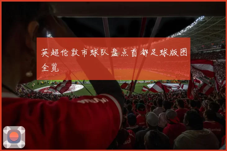 英超伦敦市球队盘点首都足球版图全览