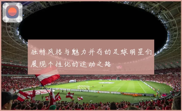 独特风格与魅力并存的足球明星们展现个性化的运动之路