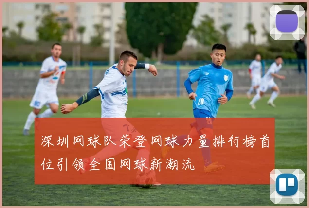 深圳网球队荣登网球力量排行榜首位引领全国网球新潮流