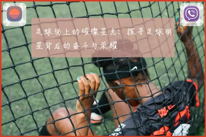足球场上的璀璨星光：探寻足球明星背后的奋斗与荣耀