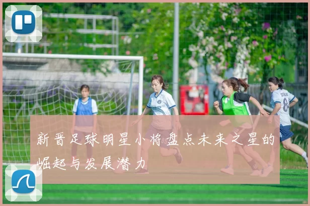 新晋足球明星小将盘点未来之星的崛起与发展潜力
