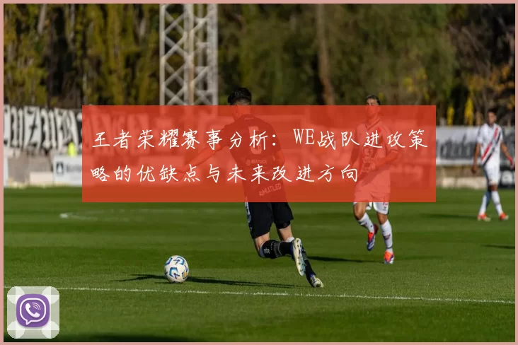 王者荣耀赛事分析：WE战队进攻策略的优缺点与未来改进方向