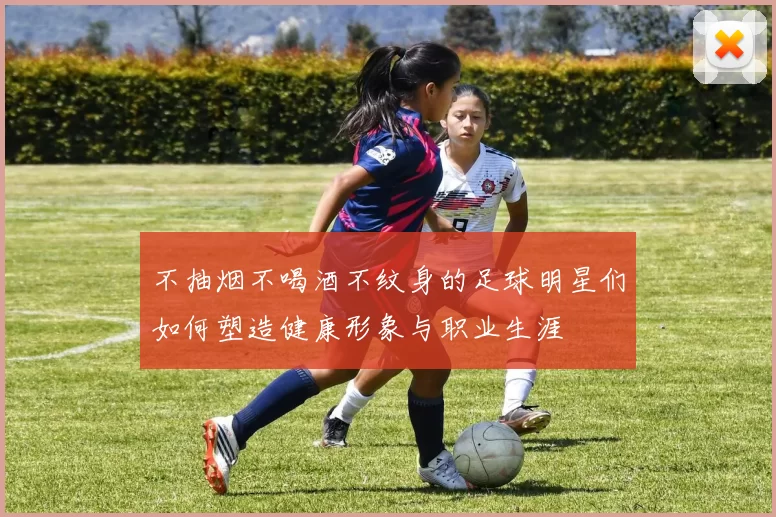 不抽烟不喝酒不纹身的足球明星们如何塑造健康形象与职业生涯
