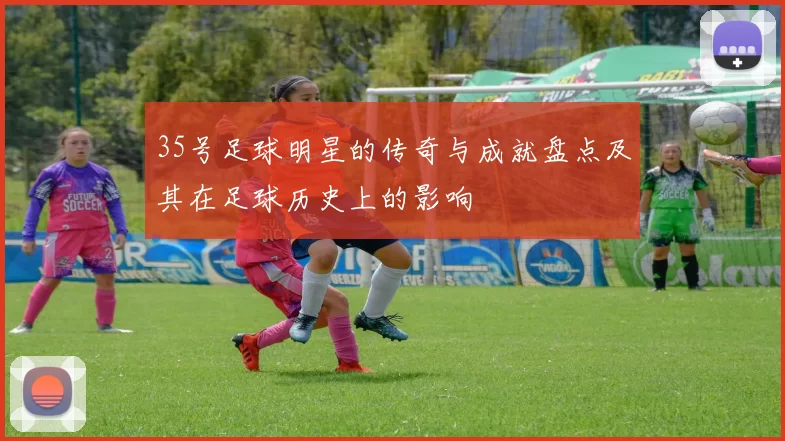 35号足球明星的传奇与成就盘点及其在足球历史上的影响