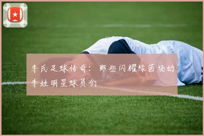 李氏足球传奇：那些闪耀绿茵场的李姓明星球员们