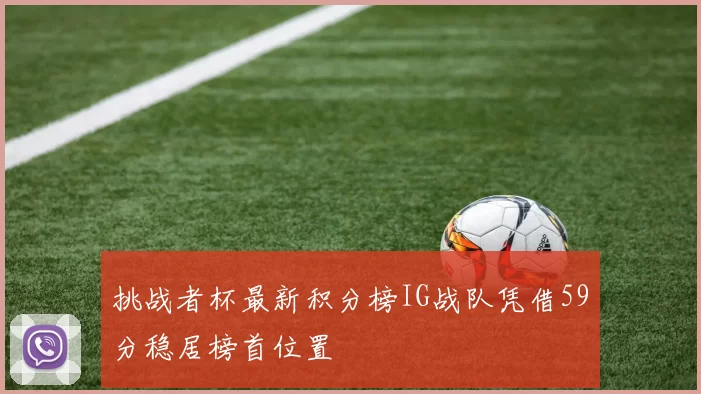 挑战者杯最新积分榜IG战队凭借59分稳居榜首位置