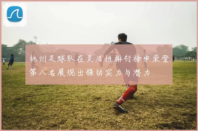 杭州足球队在灵活性排行榜中荣登第八名展现出强劲实力与潜力