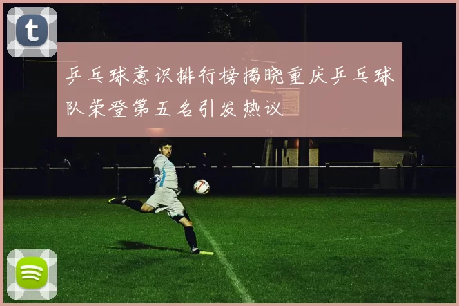 乒乓球意识排行榜揭晓重庆乒乓球队荣登第五名引发热议