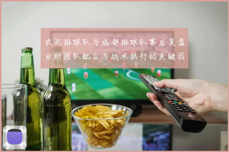 武汉排球队与成都排球队赛后复盘分析团队配合与战术执行的关键因素