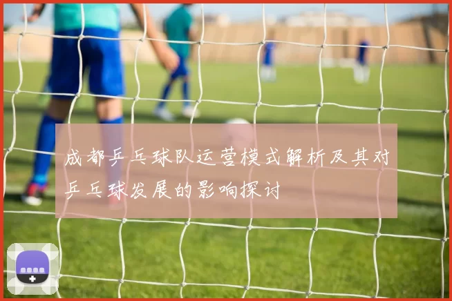 成都乒乓球队运营模式解析及其对乒乓球发展的影响探讨
