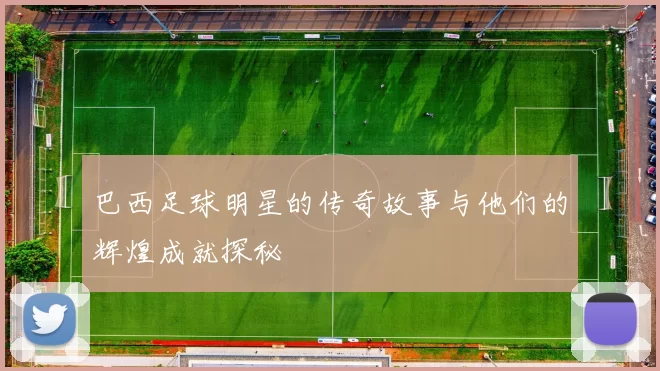 巴西足球明星的传奇故事与他们的辉煌成就探秘