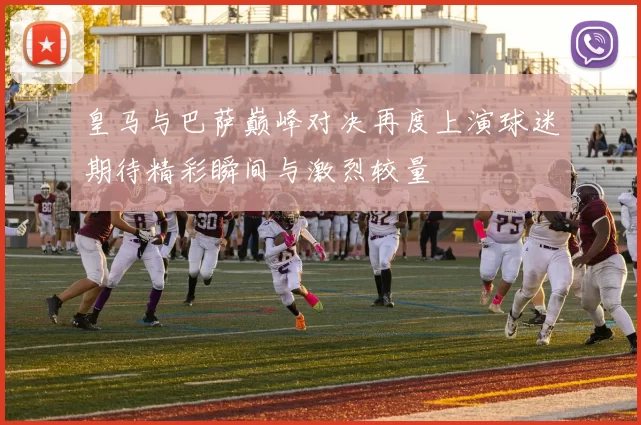 皇马与巴萨巅峰对决再度上演球迷期待精彩瞬间与激烈较量